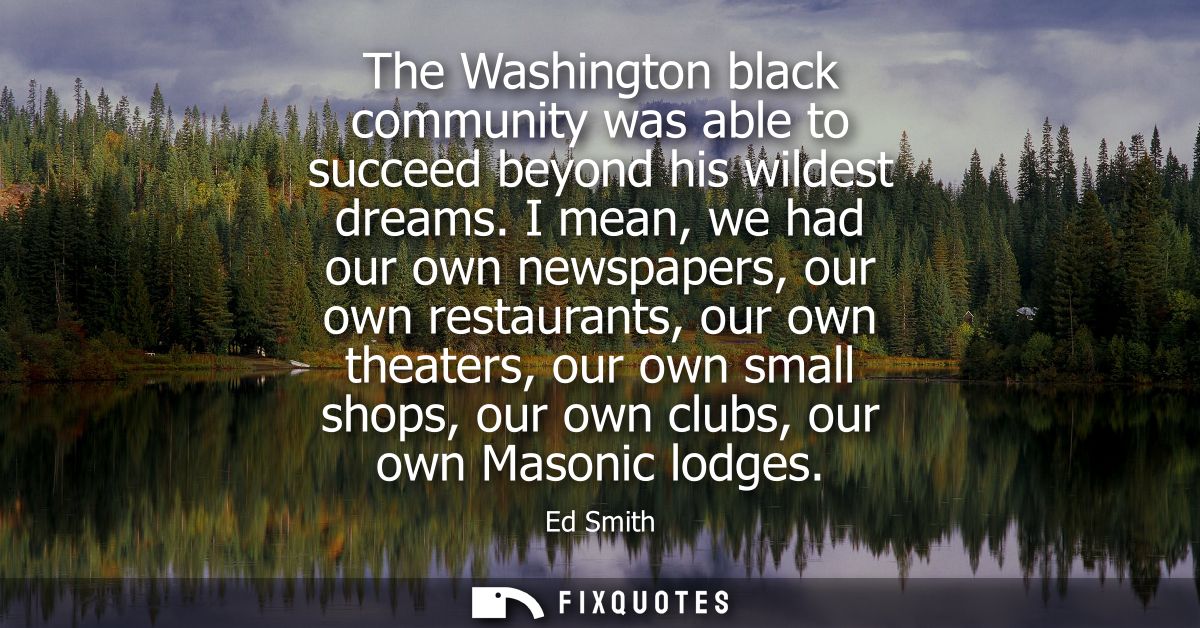 The Washington black community was able to succeed beyond his wildest dreams. I mean, we had our own newspapers, our own