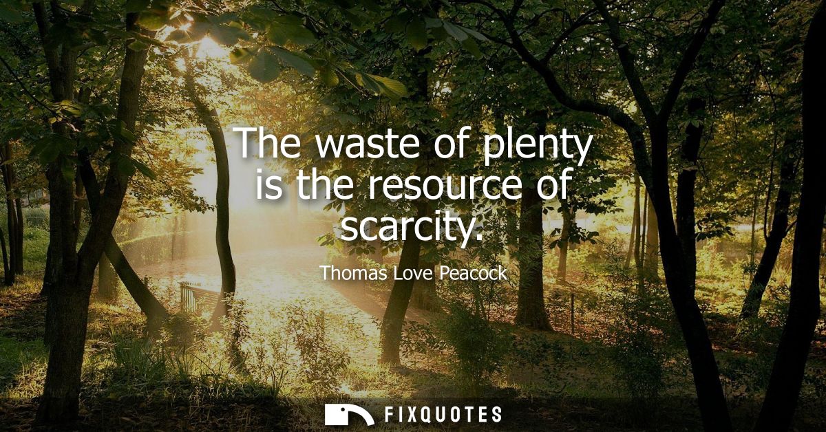 The waste of plenty is the resource of scarcity