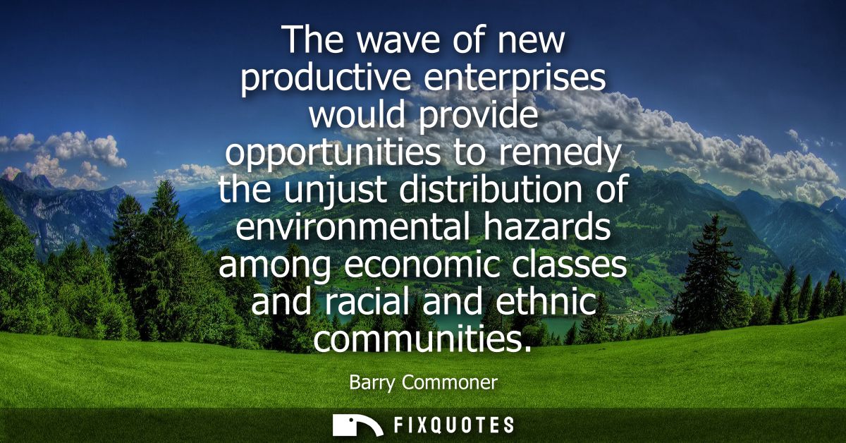 The wave of new productive enterprises would provide opportunities to remedy the unjust distribution of environmental ha