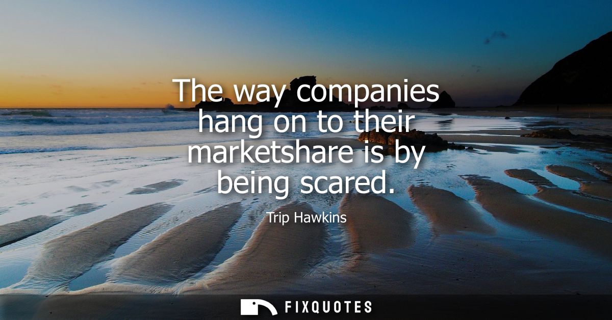 The way companies hang on to their marketshare is by being scared