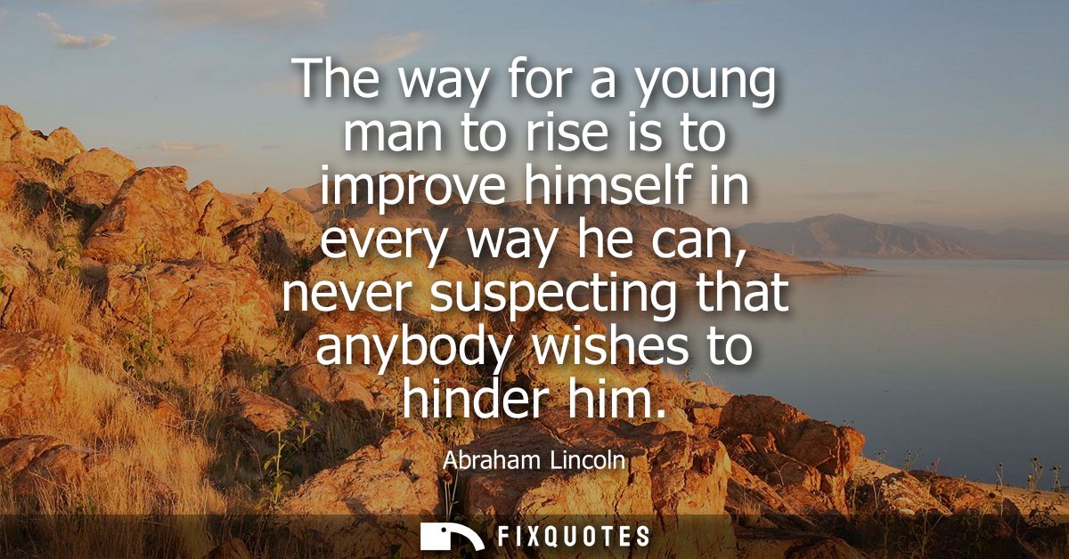 The way for a young man to rise is to improve himself in every way he can, never suspecting that anybody wishes to hinde