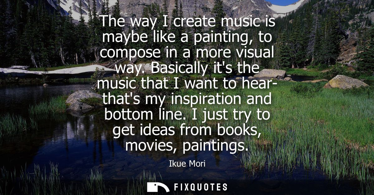 The way I create music is maybe like a painting, to compose in a more visual way. Basically its the music that I want to
