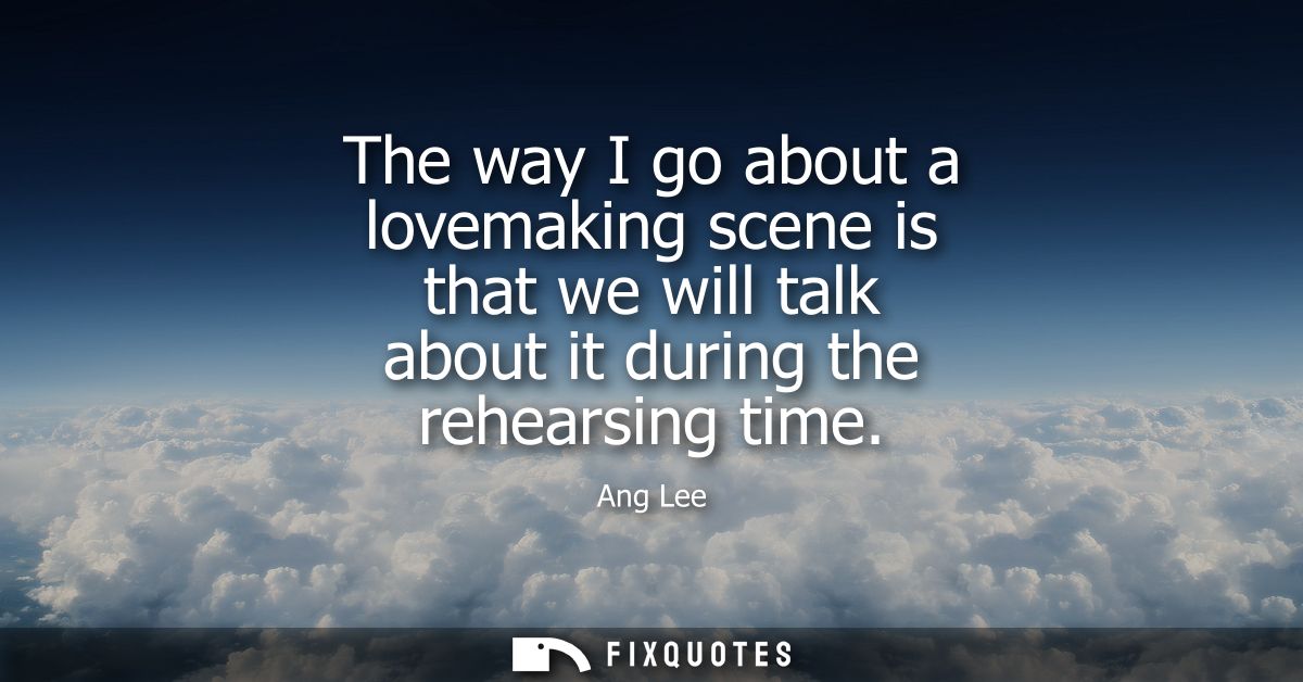 The way I go about a lovemaking scene is that we will talk about it during the rehearsing time
