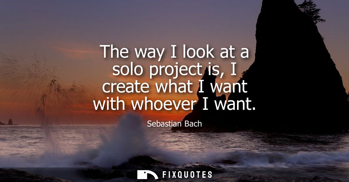The way I look at a solo project is, I create what I want with whoever I want