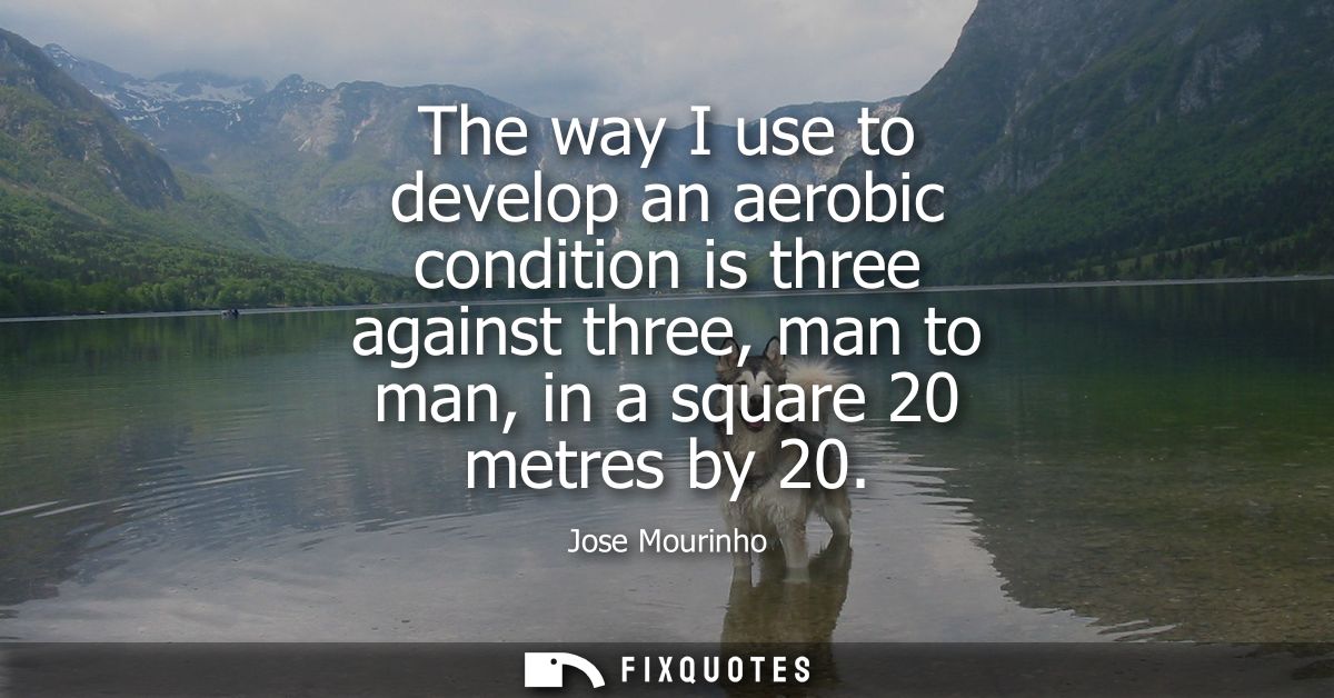 The way I use to develop an aerobic condition is three against three, man to man, in a square 20 metres by 20