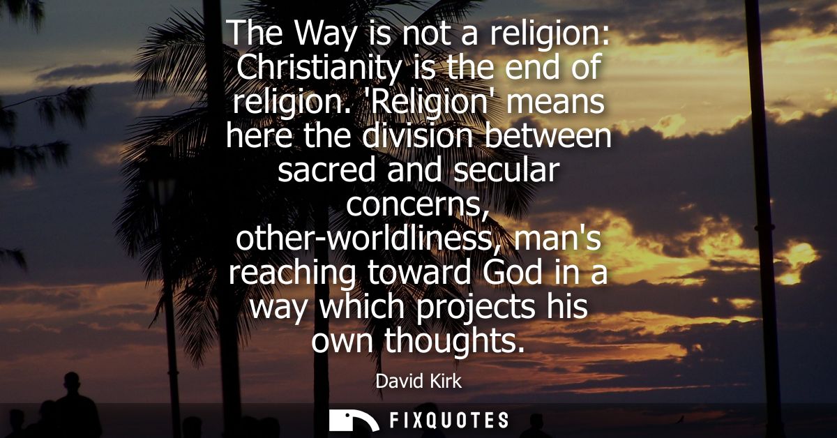 The Way is not a religion: Christianity is the end of religion. Religion means here the division between sacred and secu