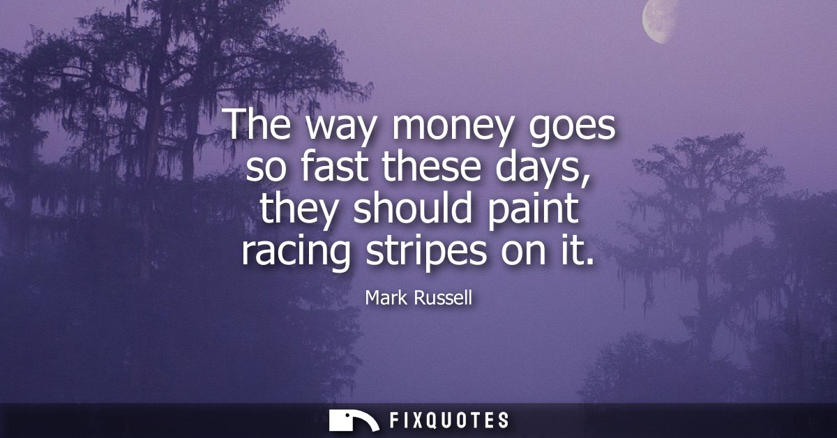 The way money goes so fast these days, they should paint racing stripes on it