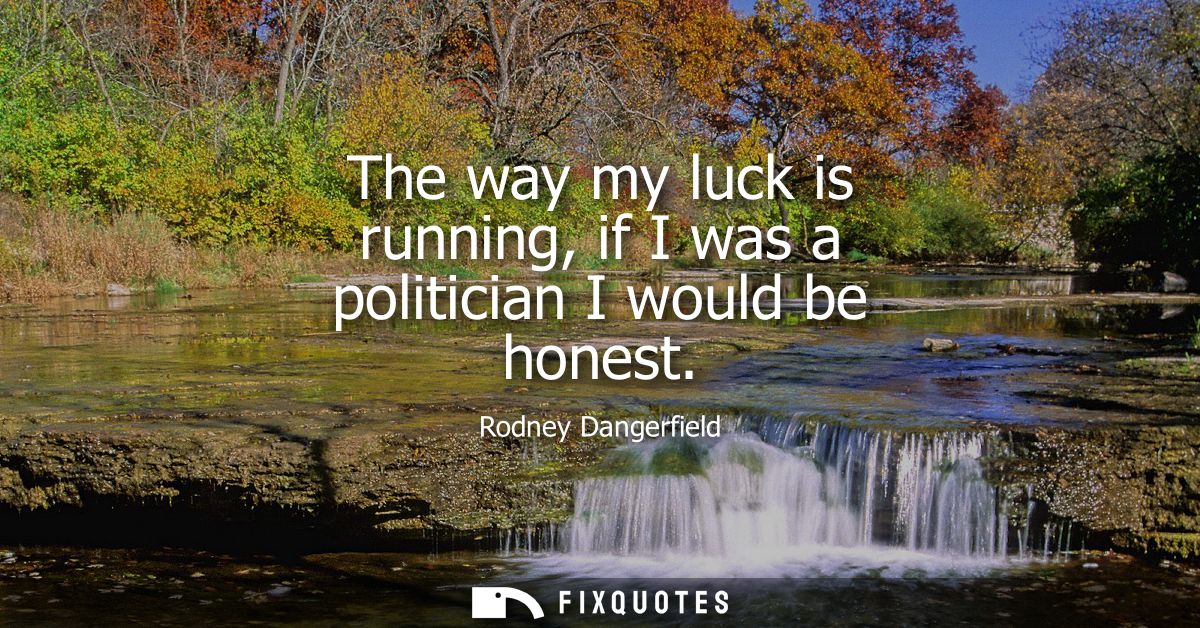 The way my luck is running, if I was a politician I would be honest