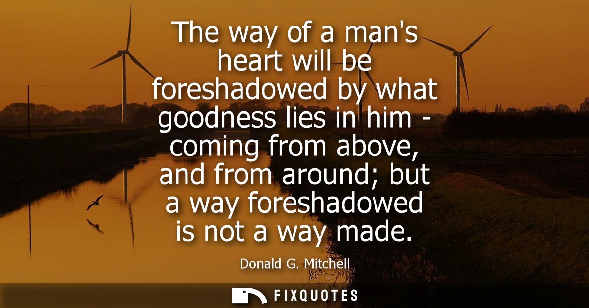 The way of a mans heart will be foreshadowed by what goodness lies in him - coming from above, and from around but a way