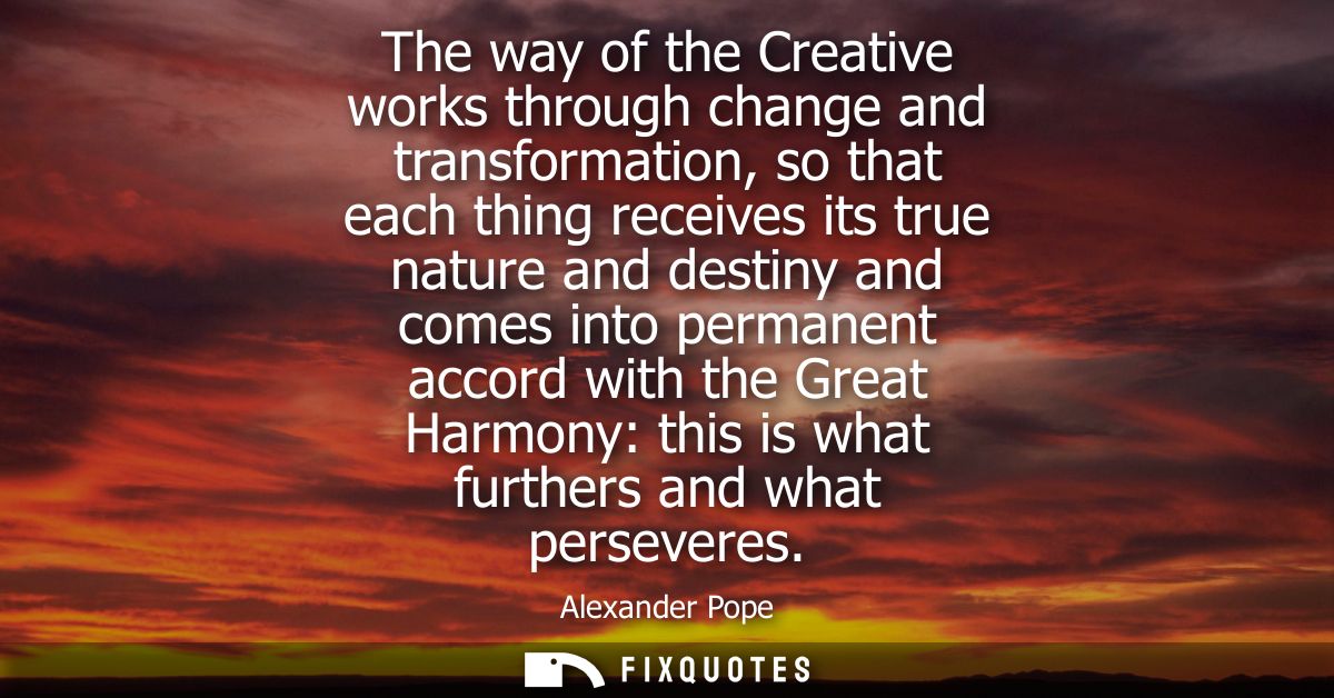 The way of the Creative works through change and transformation, so that each thing receives its true nature and destiny