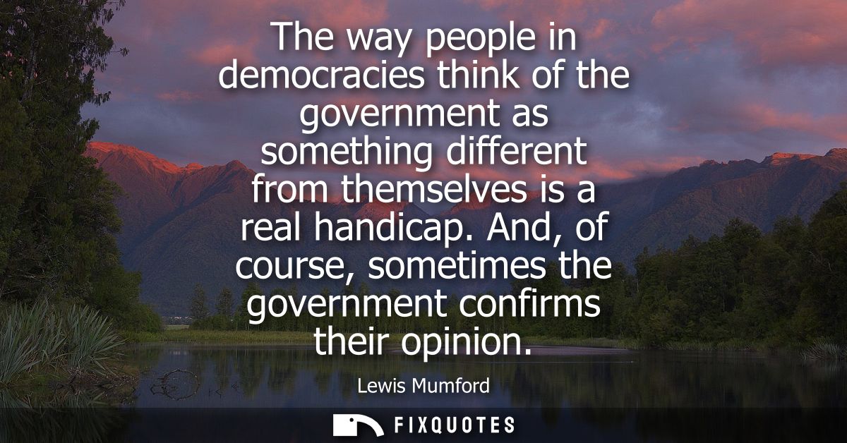 The way people in democracies think of the government as something different from themselves is a real handicap.
