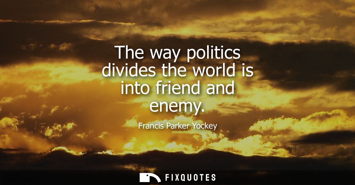 The way politics divides the world is into friend and enemy