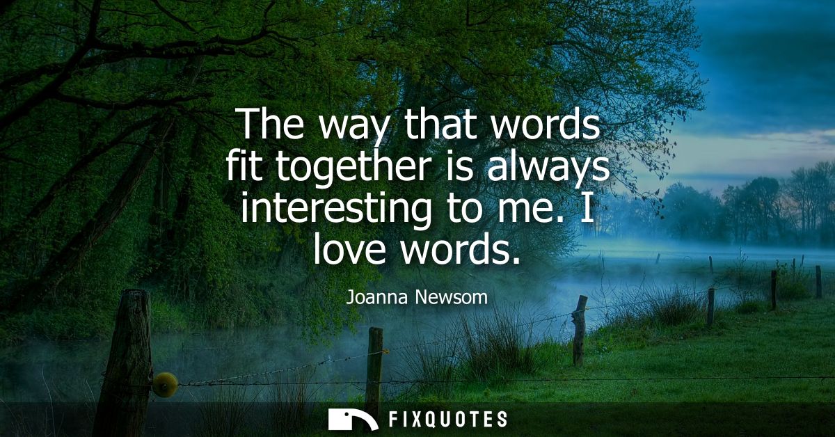The way that words fit together is always interesting to me. I love words