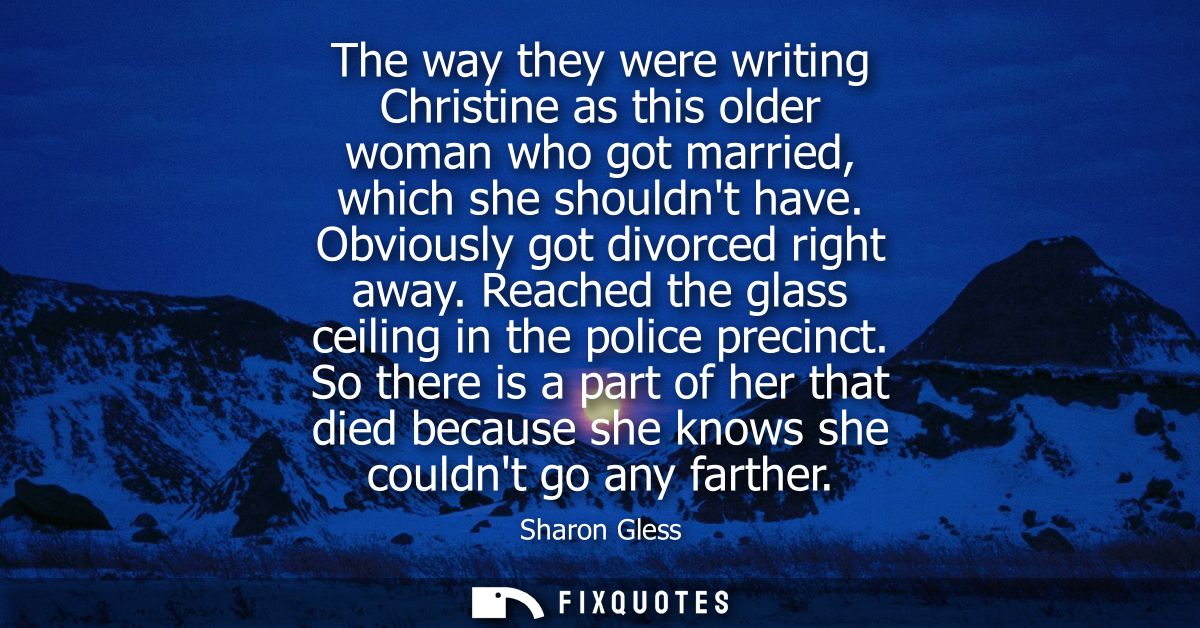 The way they were writing Christine as this older woman who got married, which she shouldnt have. Obviously got divorced