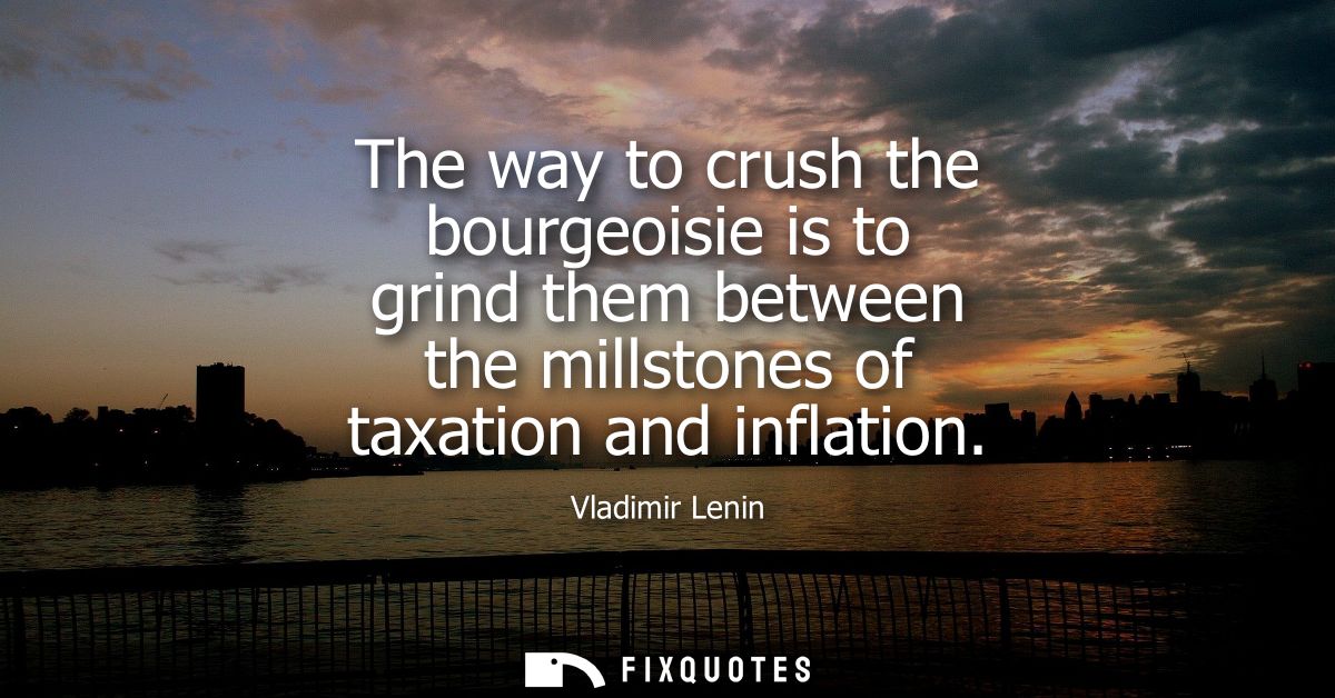 The way to crush the bourgeoisie is to grind them between the millstones of taxation and inflation