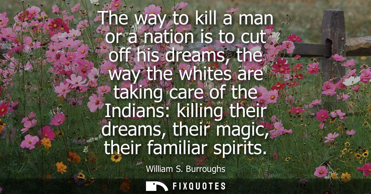 The way to kill a man or a nation is to cut off his dreams, the way the whites are taking care of the Indians: killing t