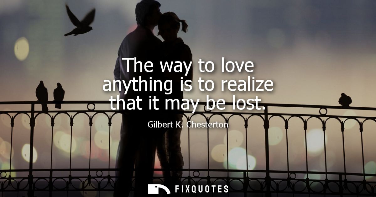 The way to love anything is to realize that it may be lost