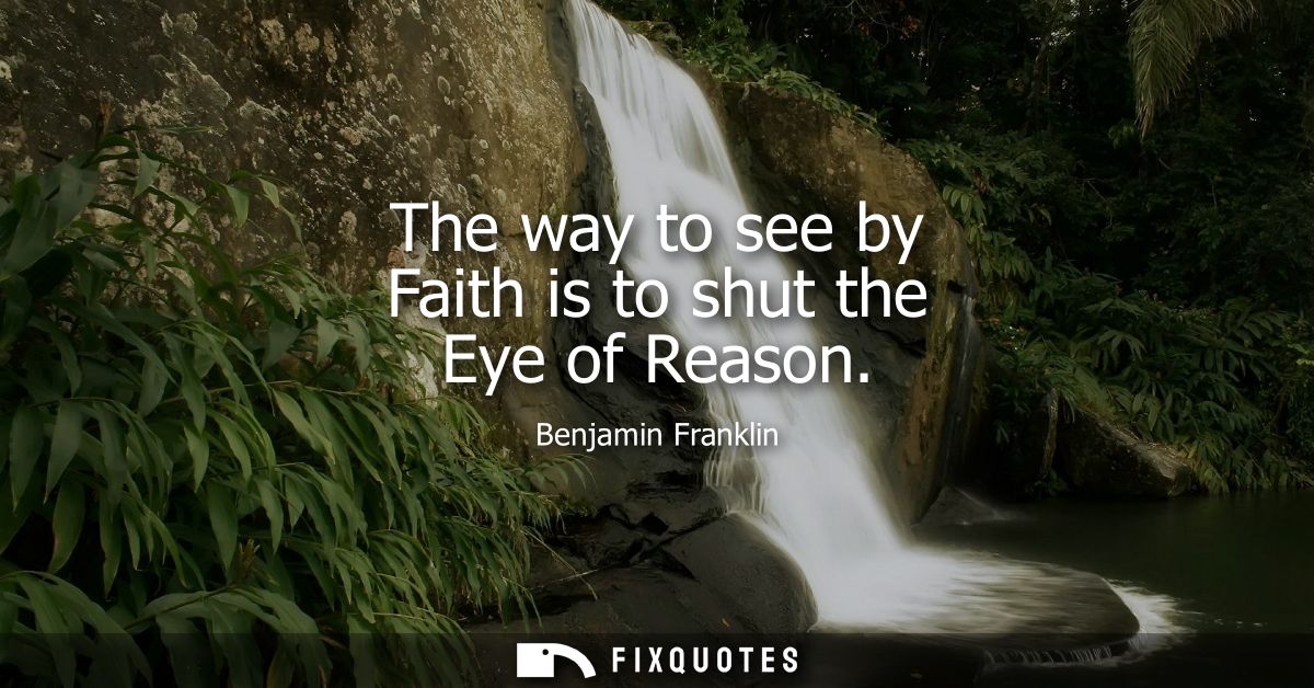 The way to see by Faith is to shut the Eye of Reason