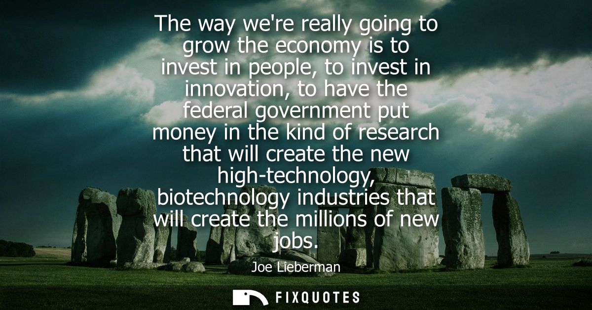 The way were really going to grow the economy is to invest in people, to invest in innovation, to have the federal gover