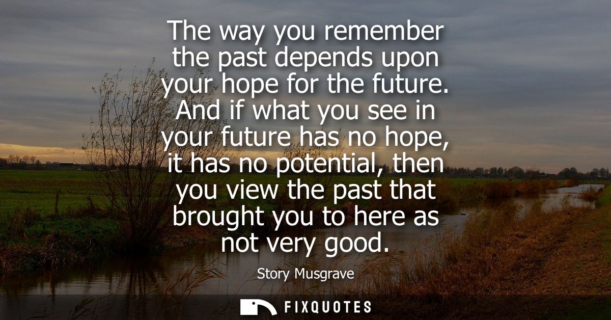 The way you remember the past depends upon your hope for the future. And if what you see in your future has no hope, it 