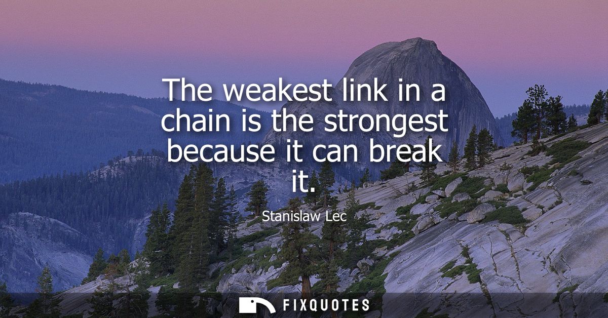 The weakest link in a chain is the strongest because it can break it