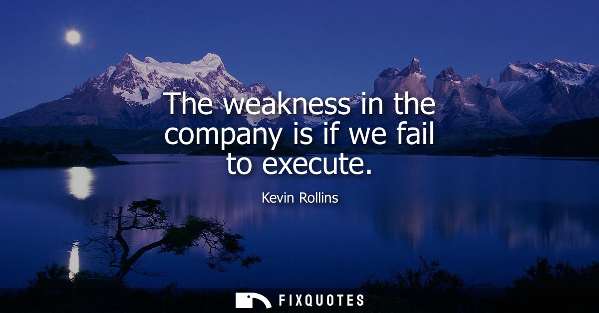 The weakness in the company is if we fail to execute