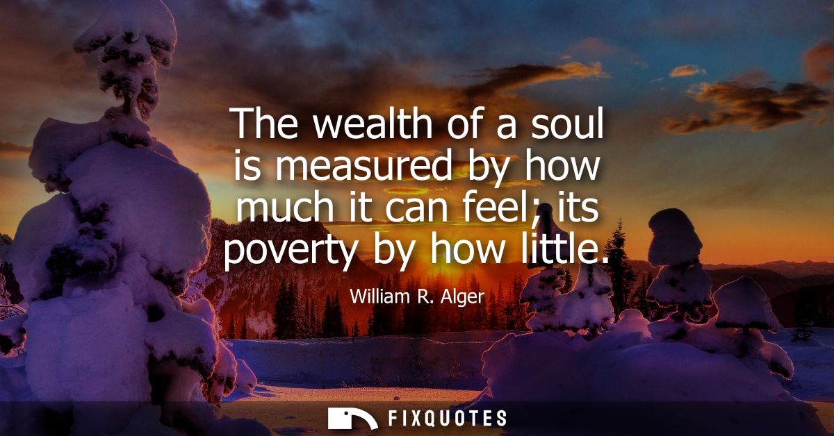 The wealth of a soul is measured by how much it can feel its poverty by how little