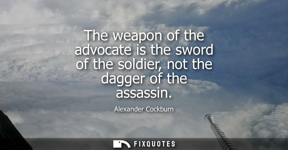 The weapon of the advocate is the sword of the soldier, not the dagger of the assassin