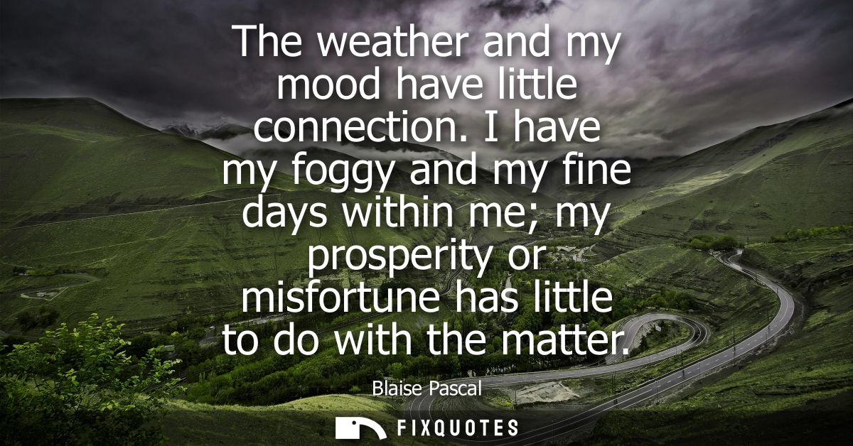 The weather and my mood have little connection. I have my foggy and my fine days within me my prosperity or misfortune h