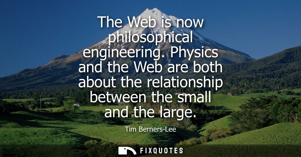 The Web is now philosophical engineering. Physics and the Web are both about the relationship between the small and the 