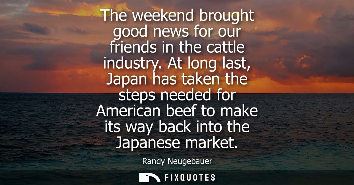 The weekend brought good news for our friends in the cattle industry. At long last, Japan has taken the steps needed for