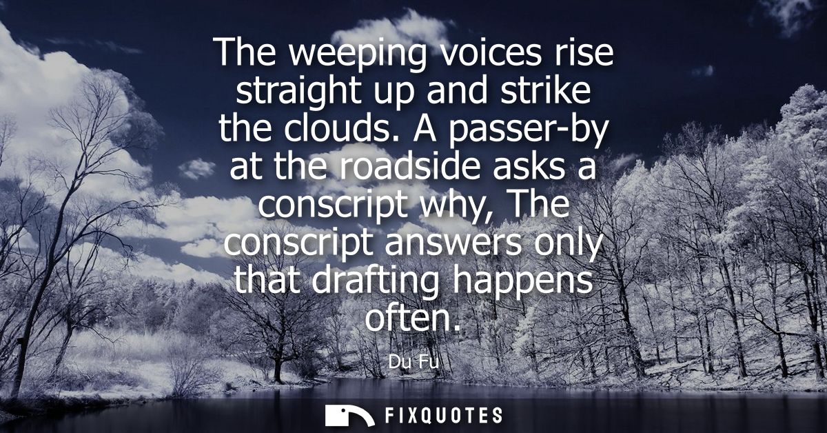 The weeping voices rise straight up and strike the clouds. A passer-by at the roadside asks a conscript why, The conscri