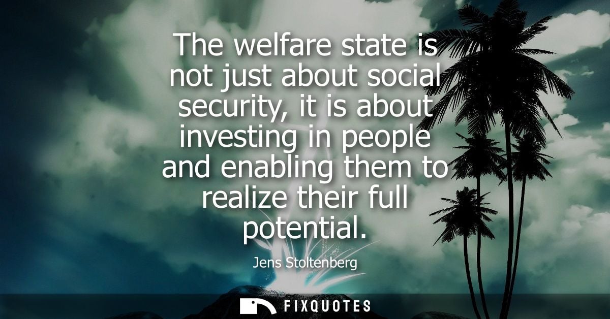 The welfare state is not just about social security, it is about investing in people and enabling them to realize their 