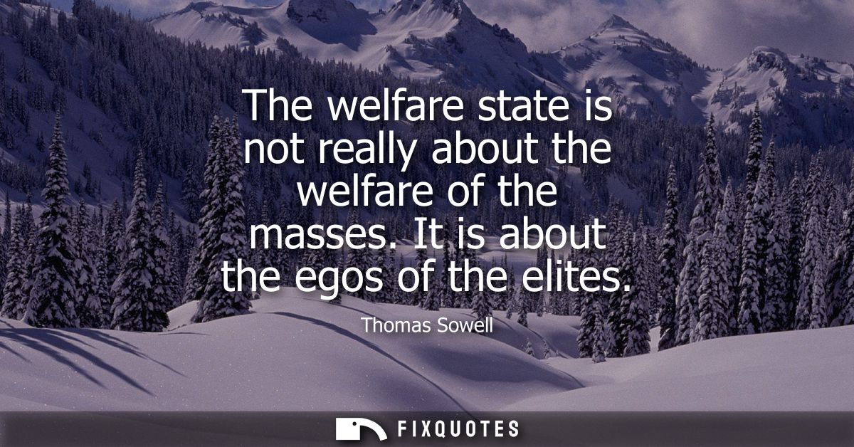 The welfare state is not really about the welfare of the masses. It is about the egos of the elites