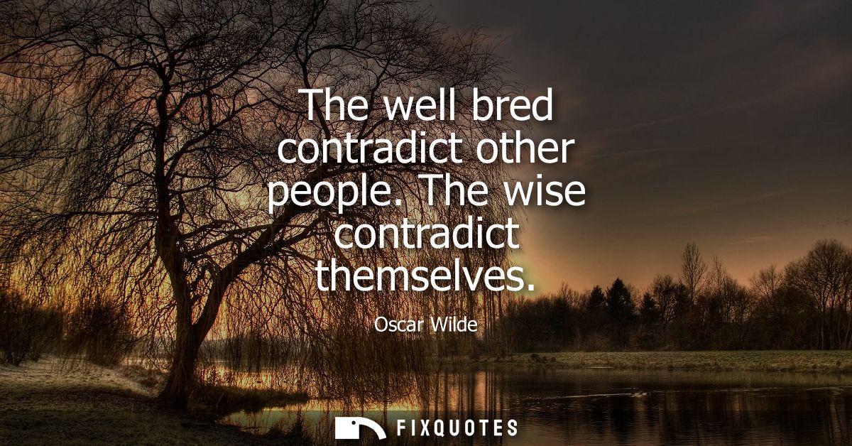 The well bred contradict other people. The wise contradict themselves