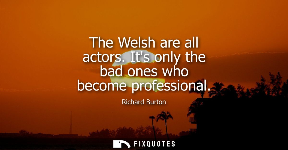 The Welsh are all actors. Its only the bad ones who become professional
