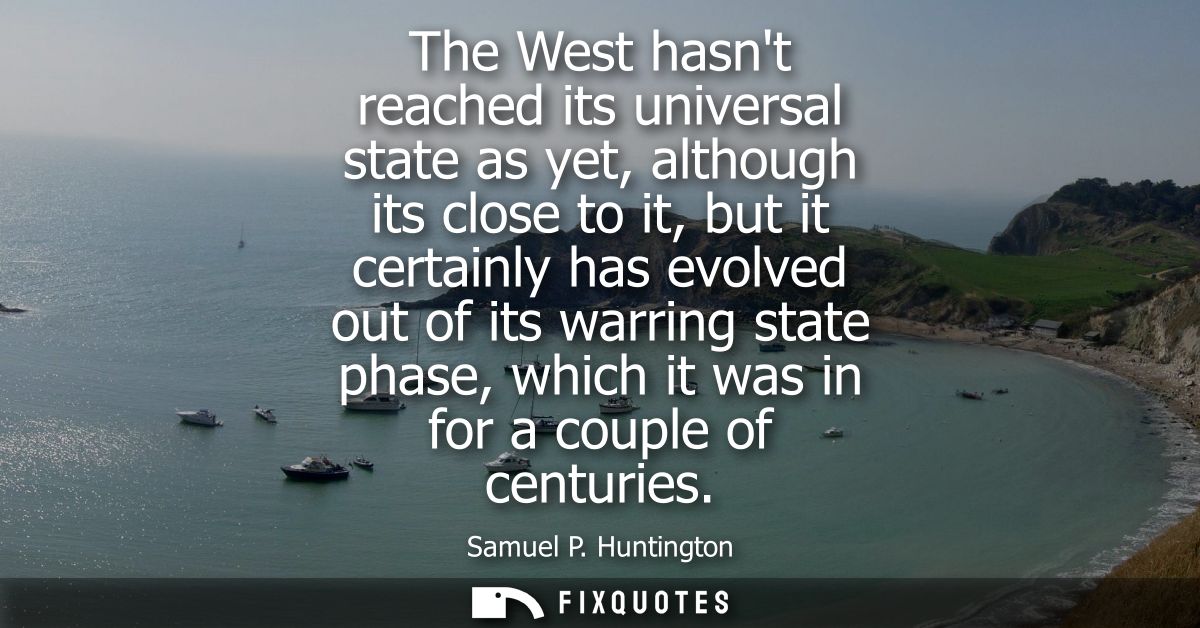 The West hasnt reached its universal state as yet, although its close to it, but it certainly has evolved out of its war