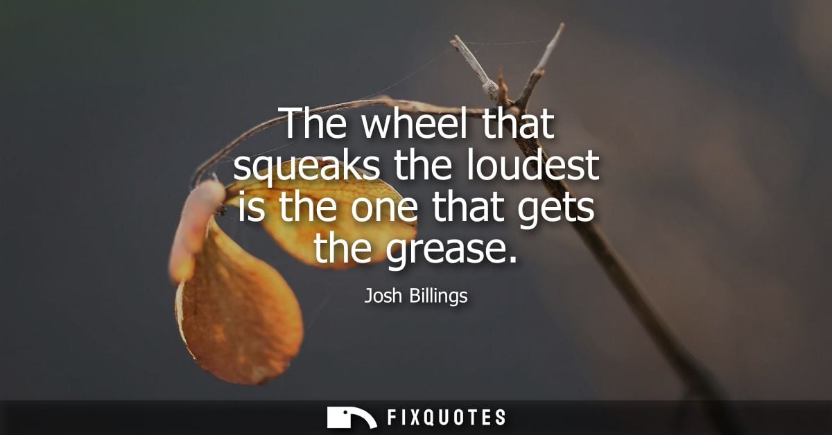 The wheel that squeaks the loudest is the one that gets the grease