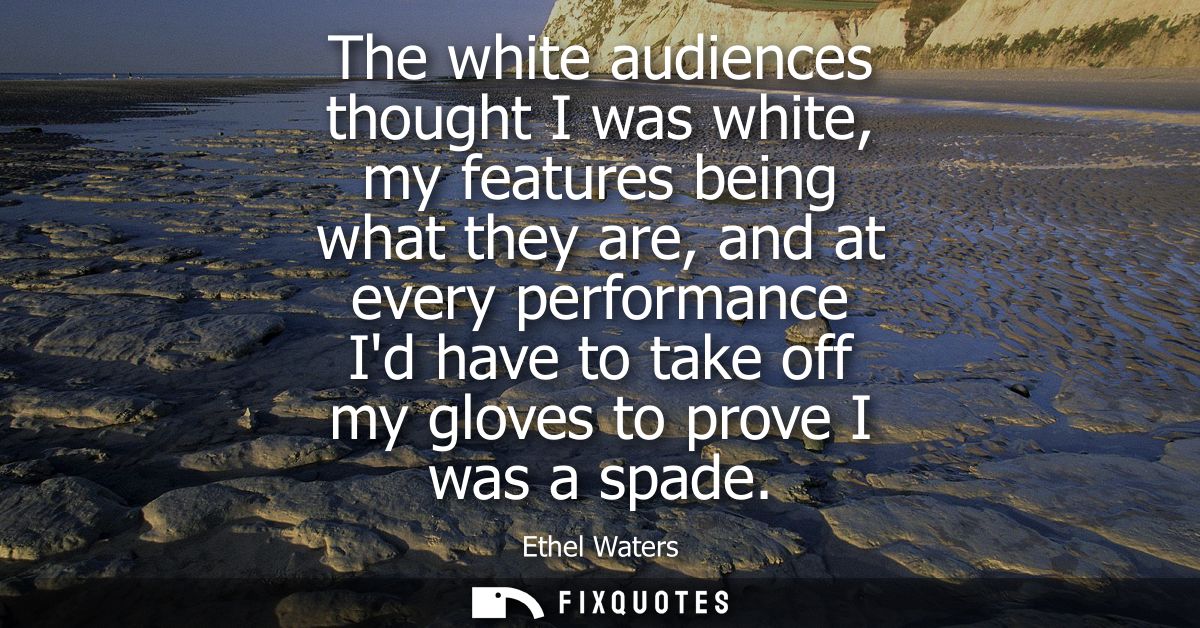 The white audiences thought I was white, my features being what they are, and at every performance Id have to take off m