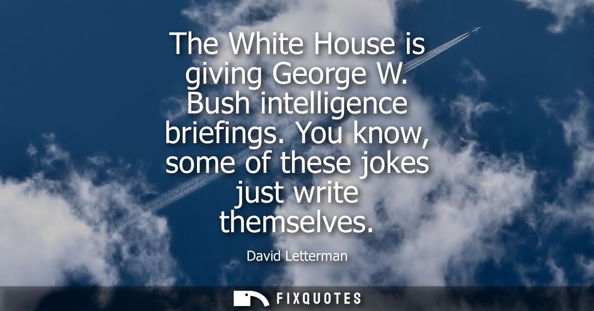 The White House is giving George W. Bush intelligence briefings. You know, some of these jokes just write themselves