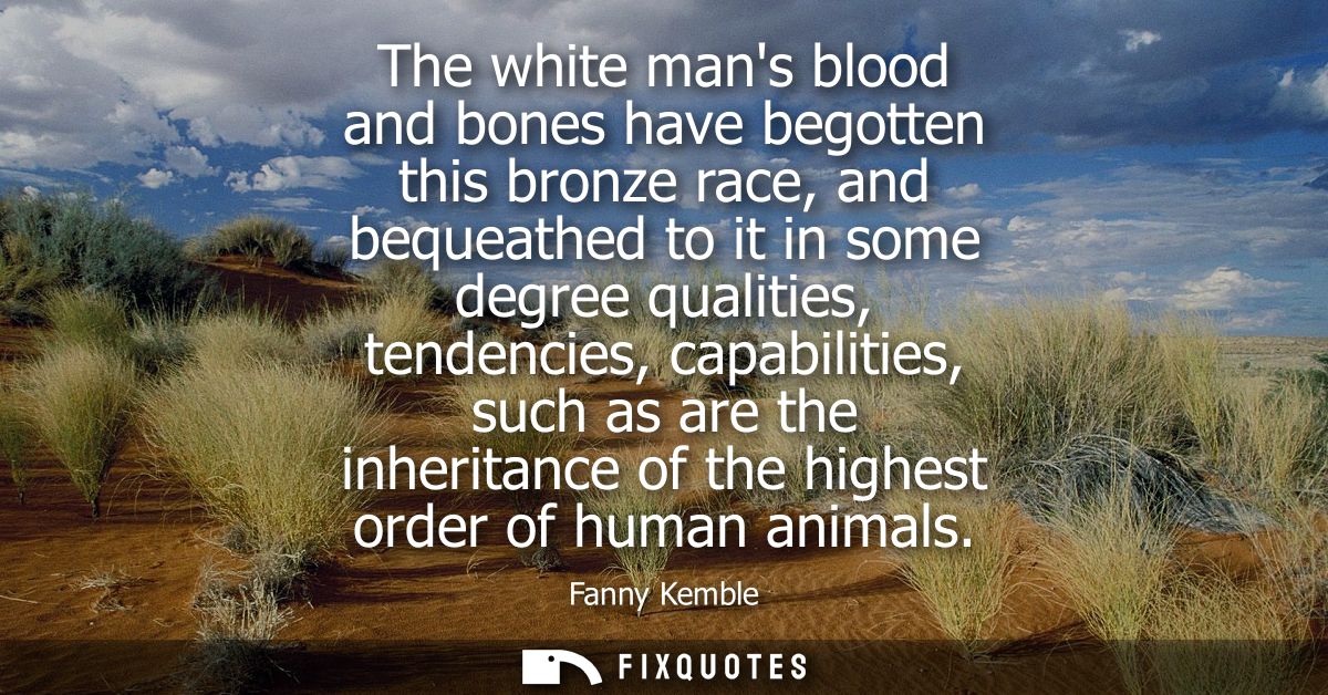 The white mans blood and bones have begotten this bronze race, and bequeathed to it in some degree qualities, tendencies