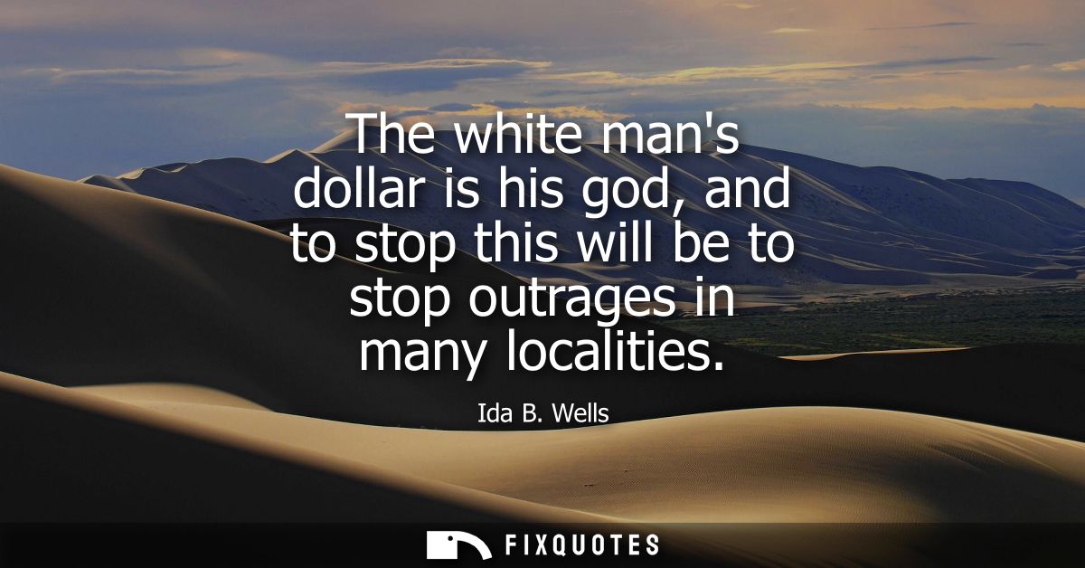 The white mans dollar is his god, and to stop this will be to stop outrages in many localities