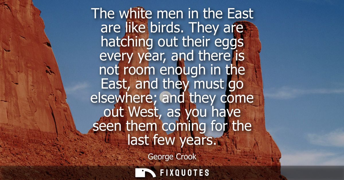 The white men in the East are like birds. They are hatching out their eggs every year, and there is not room enough in t