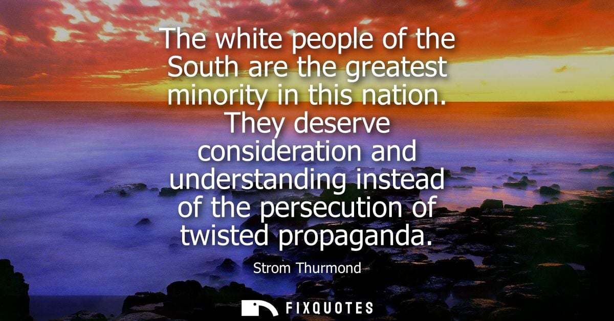 The white people of the South are the greatest minority in this nation. They deserve consideration and understanding ins