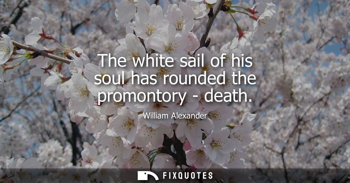 The white sail of his soul has rounded the promontory - death