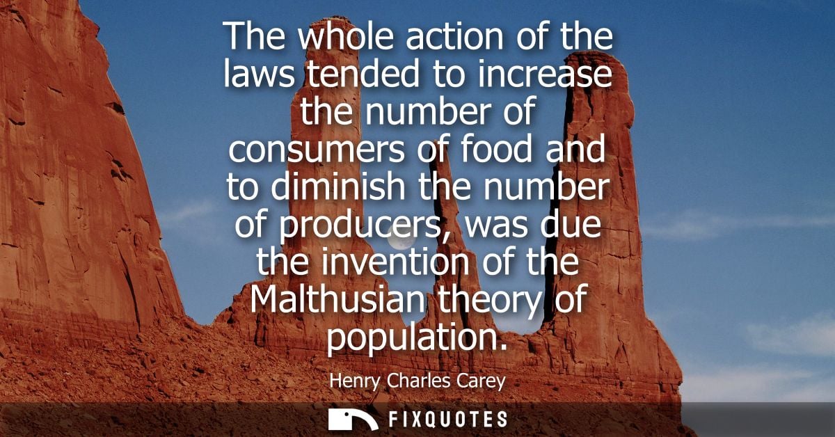 The whole action of the laws tended to increase the number of consumers of food and to diminish the number of producers,