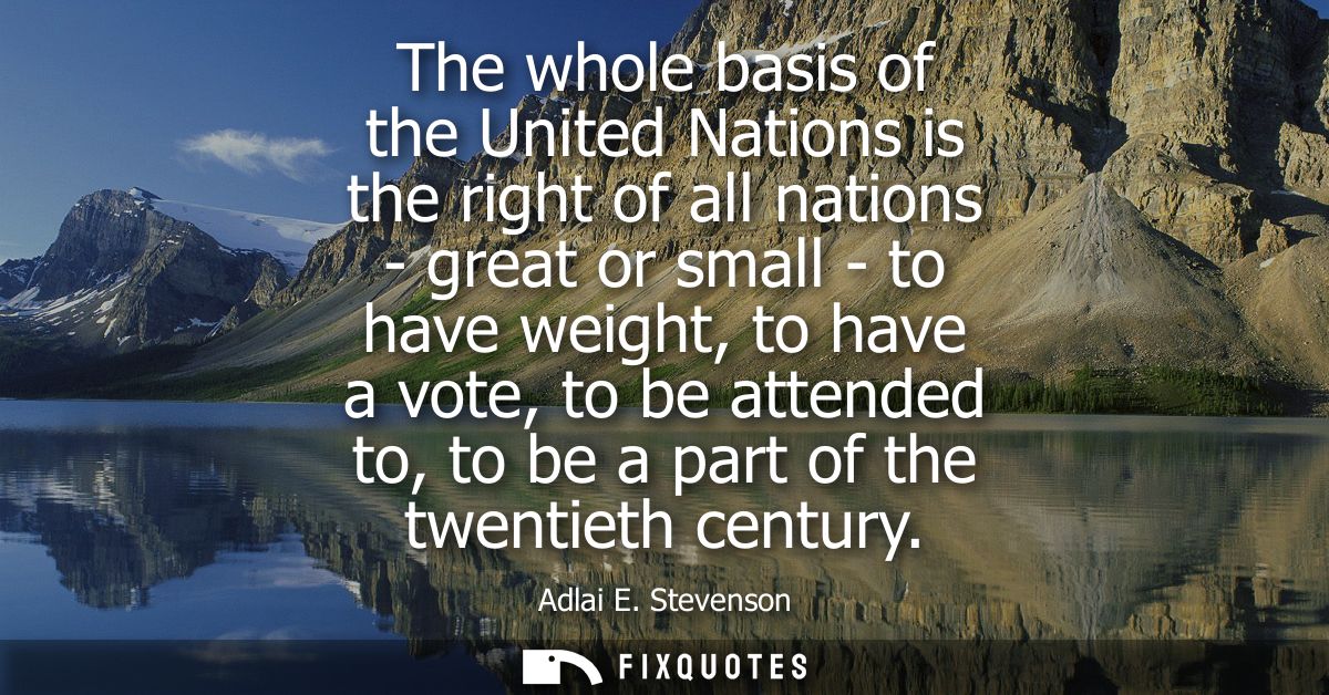 The whole basis of the United Nations is the right of all nations - great or small - to have weight, to have a vote, to 
