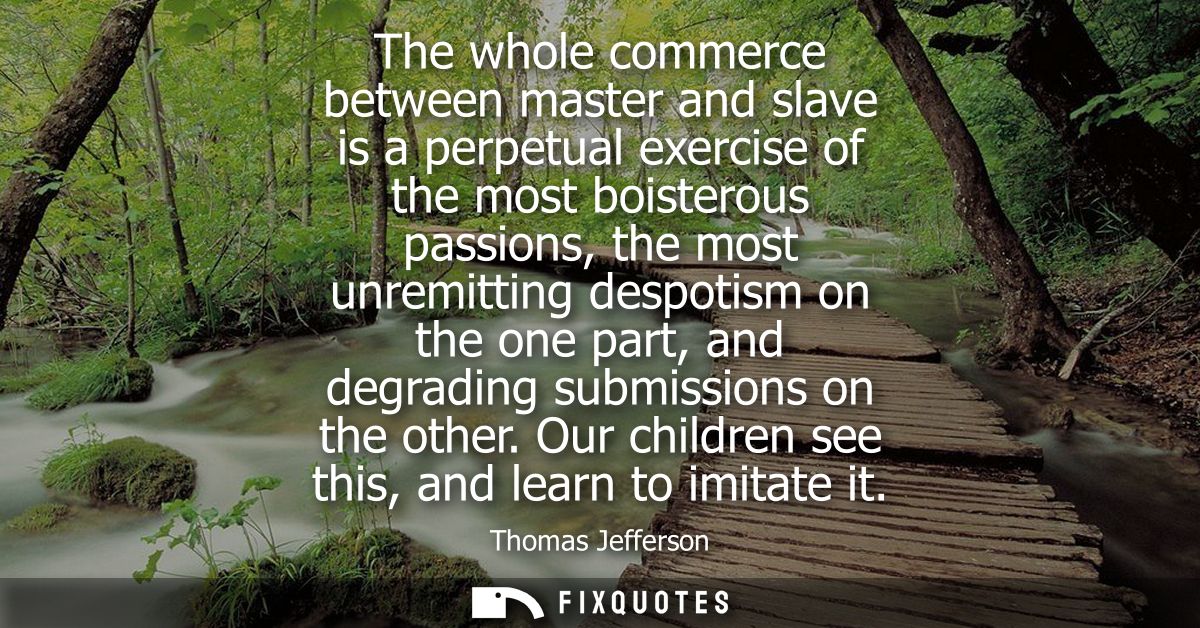 The whole commerce between master and slave is a perpetual exercise of the most boisterous passions, the most unremittin
