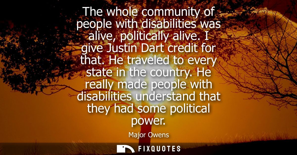 The whole community of people with disabilities was alive, politically alive. I give Justin Dart credit for that. He tra