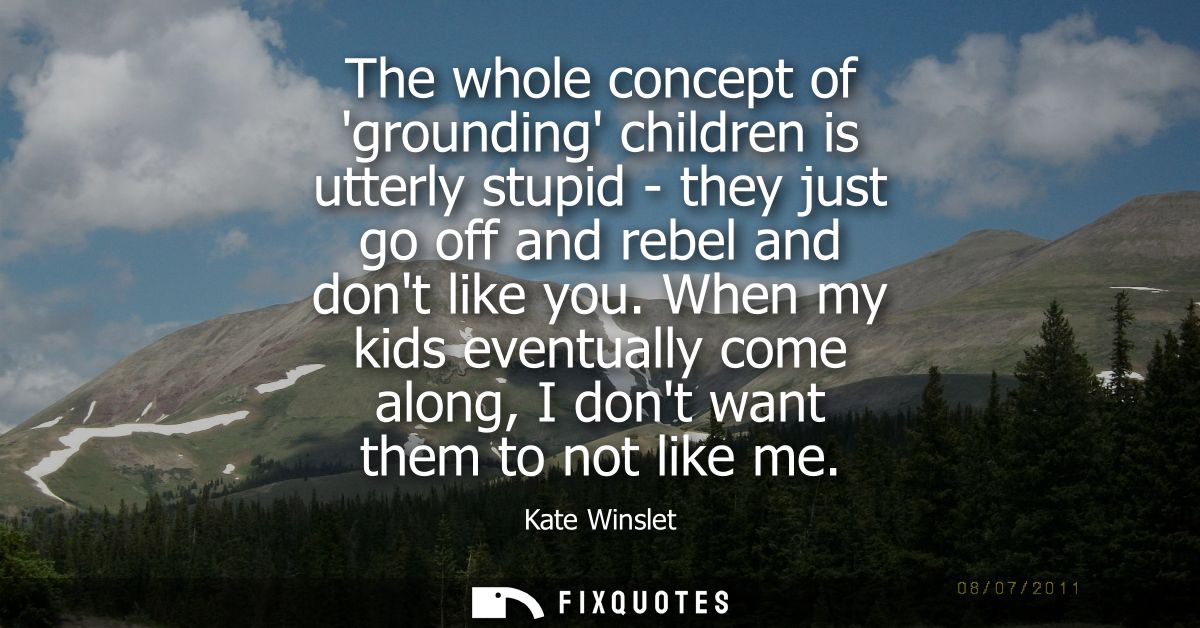 The whole concept of grounding children is utterly stupid - they just go off and rebel and dont like you.